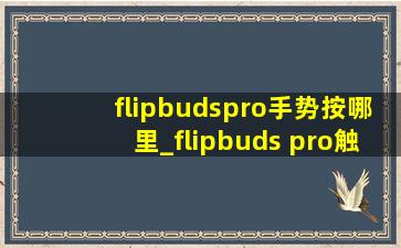 flipbudspro手势按哪里_flipbuds pro触控位置在哪里